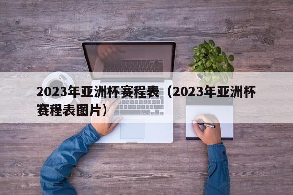 2023年亚洲杯赛程表（2023年亚洲杯赛程表图片）