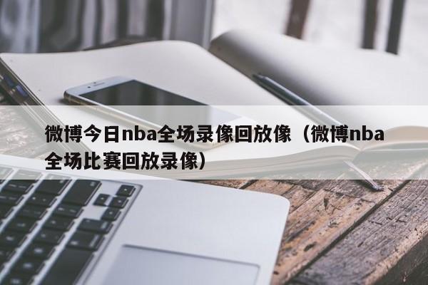 微博今日nba全场录像回放像（微博nba全场比赛回放录像）