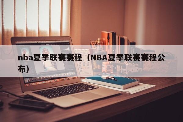 nba夏季联赛赛程（NBA夏季联赛赛程公布）