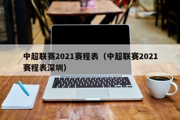 中超联赛2021赛程表（中超联赛2021赛程表深圳）