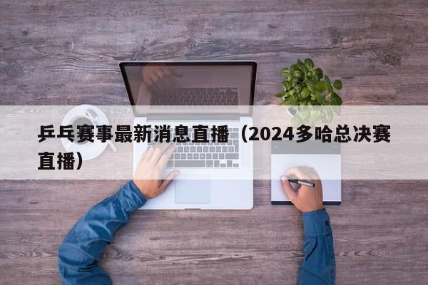 乒乓赛事最新消息直播（2024多哈总决赛直播）