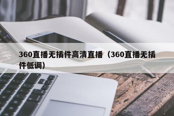 360直播无插件高清直播（360直播无插件低调）