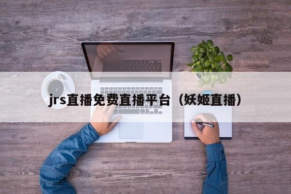 jrs直播免费直播平台（妖姬直播）