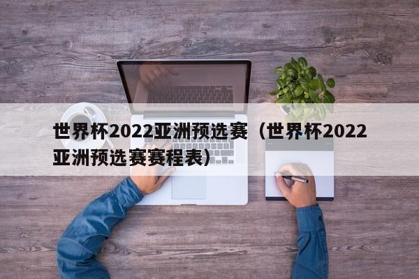 世界杯2022亚洲预选赛（世界杯2022亚洲预选赛赛程表）