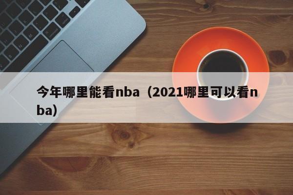 今年哪里能看nba（2021哪里可以看nba）