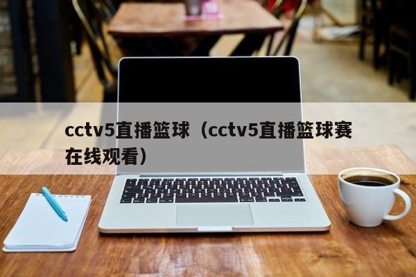 cctv5直播篮球（cctv5直播篮球赛在线观看）