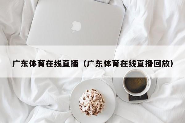 广东体育在线直播（广东体育在线直播回放）