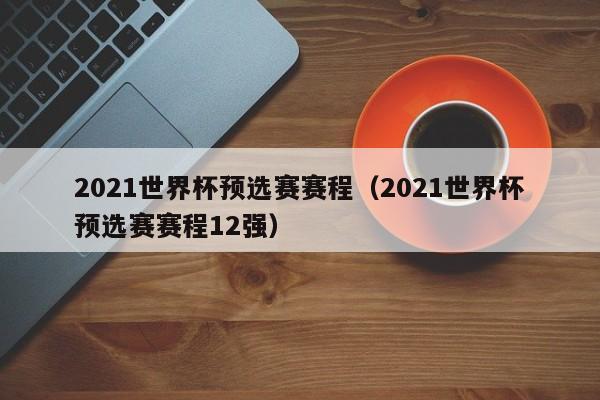 2021世界杯预选赛赛程（2021世界杯预选赛赛程12强）