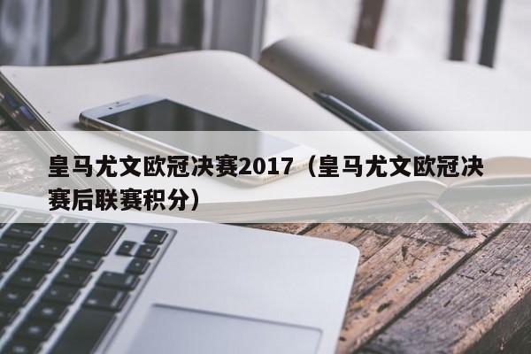 皇马尤文欧冠决赛2017（皇马尤文欧冠决赛后联赛积分）