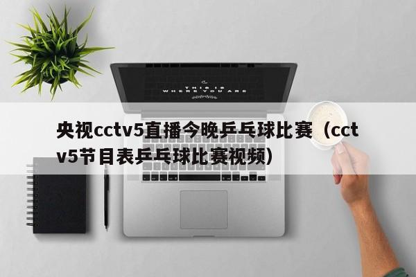 央视cctv5直播今晚乒乓球比赛（cctv5节目表乒乓球比赛视频）