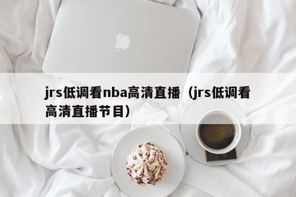 jrs低调看nba高清直播（jrs低调看高清直播节目）