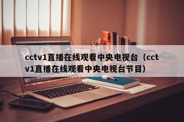 cctv1直播在线观看中央电视台（cctv1直播在线观看中央电视台节目）