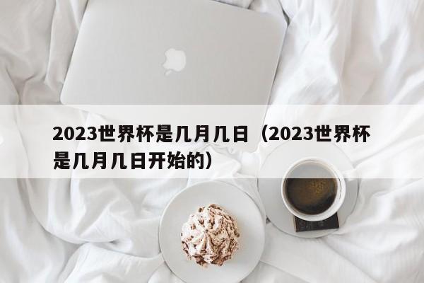 2023世界杯是几月几日（2023世界杯是几月几日开始的）