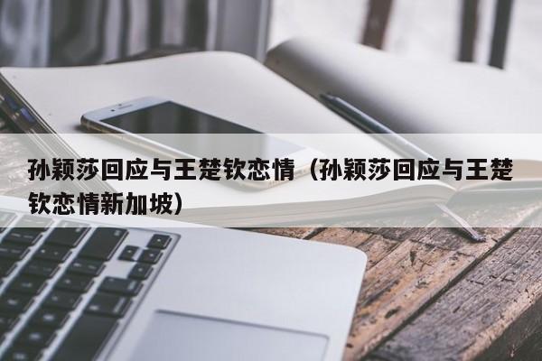 孙颖莎回应与王楚钦恋情（孙颖莎回应与王楚钦恋情新加坡）