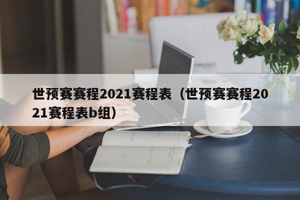 世预赛赛程2021赛程表（世预赛赛程2021赛程表b组）