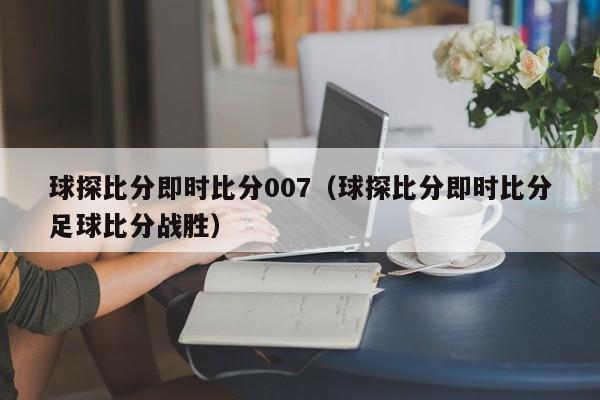 球探比分即时比分007（球探比分即时比分足球比分战胜）