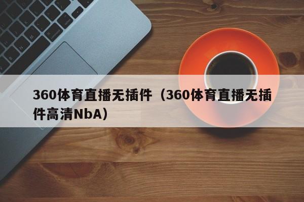 360体育直播无插件（360体育直播无插件高清NbA）