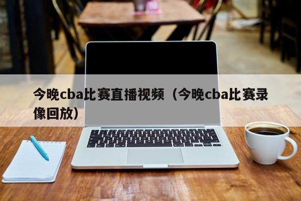 今晚cba比赛直播视频（今晚cba比赛录像回放）