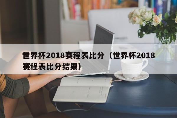 世界杯2018赛程表比分（世界杯2018赛程表比分结果）