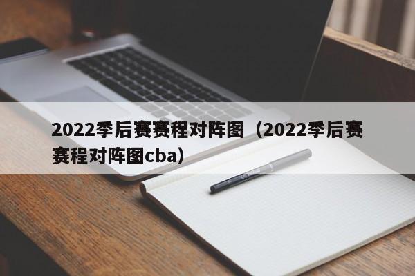 2022季后赛赛程对阵图（2022季后赛赛程对阵图cba）