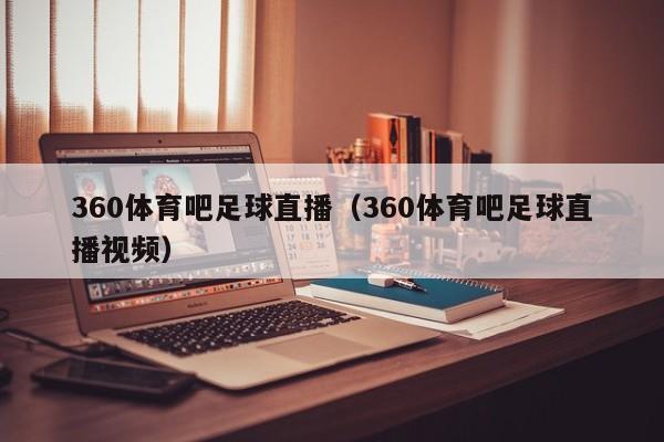 360体育吧足球直播（360体育吧足球直播视频）