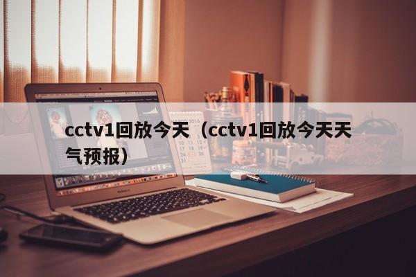 cctv1回放今天（cctv1回放今天天气预报）