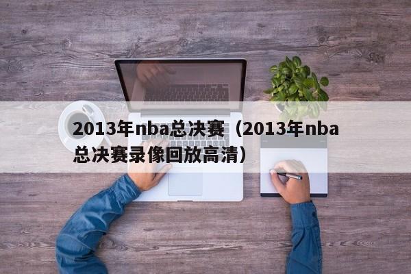 2013年nba总决赛（2013年nba总决赛录像回放高清）