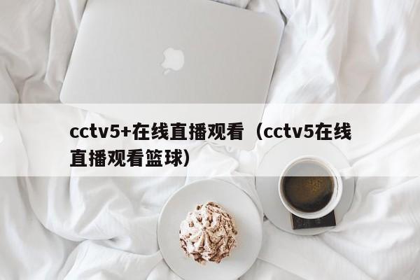 cctv5+在线直播观看（cctv5在线直播观看篮球）