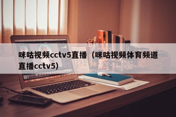 咪咕视频cctv5直播（咪咕视频体育频道直播cctv5）