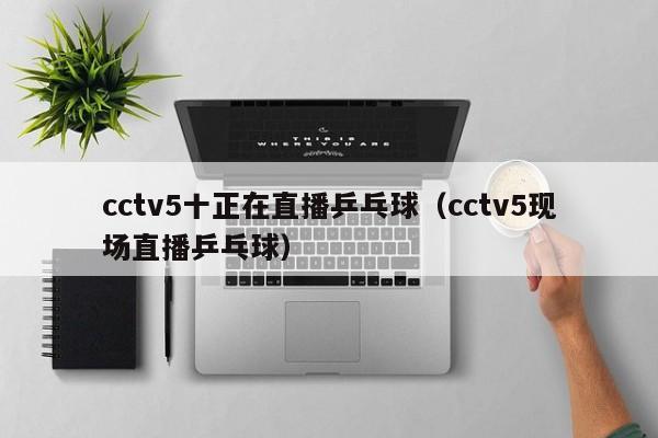 cctv5十正在直播乒乓球（cctv5现场直播乒乓球）