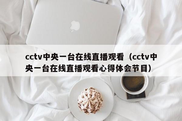 cctv中央一台在线直播观看（cctv中央一台在线直播观看心得体会节目）