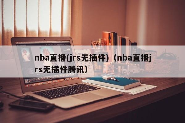 nba直播(jrs无插件)（nba直播jrs无插件腾讯）