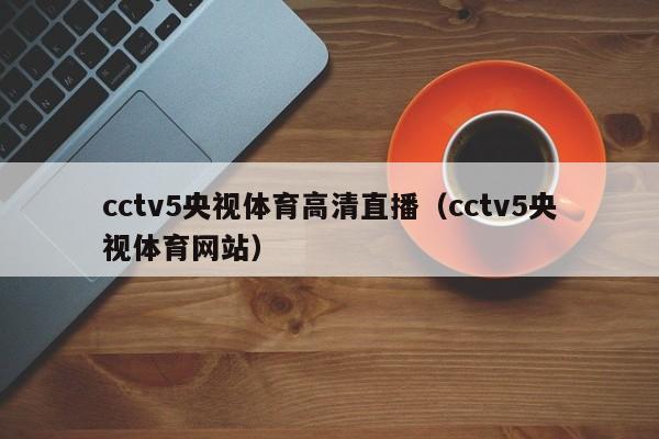 cctv5央视体育高清直播（cctv5央视体育网站）