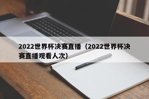 2022世界杯决赛直播（2022世界杯决赛直播观看人次）