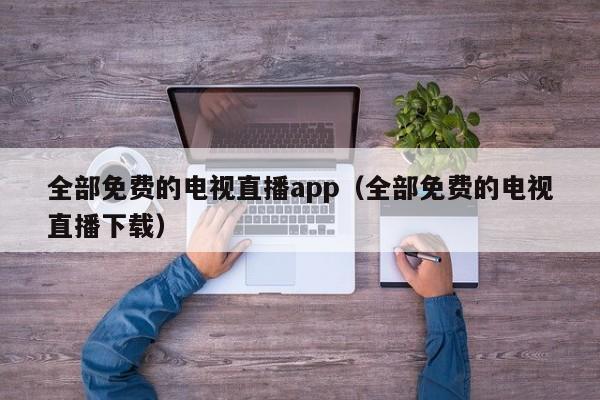 全部免费的电视直播app（全部免费的电视直播下载）