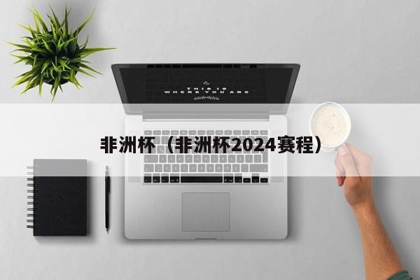 非洲杯（非洲杯2024赛程）