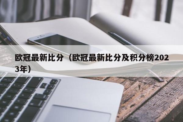 欧冠最新比分（欧冠最新比分及积分榜2023年）