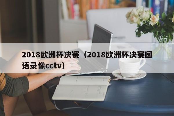 2018欧洲杯决赛（2018欧洲杯决赛国语录像cctv）