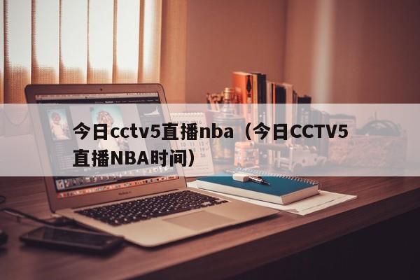 今日cctv5直播nba（今日CCTV5直播NBA时间）