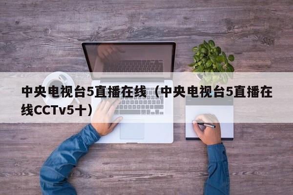 中央电视台5直播在线（中央电视台5直播在线CCTv5十）