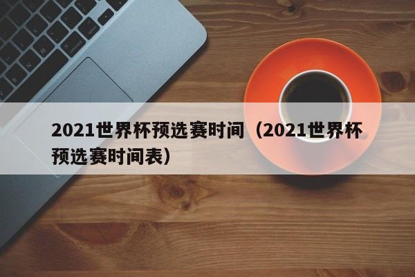 2021世界杯预选赛时间（2021世界杯预选赛时间表）