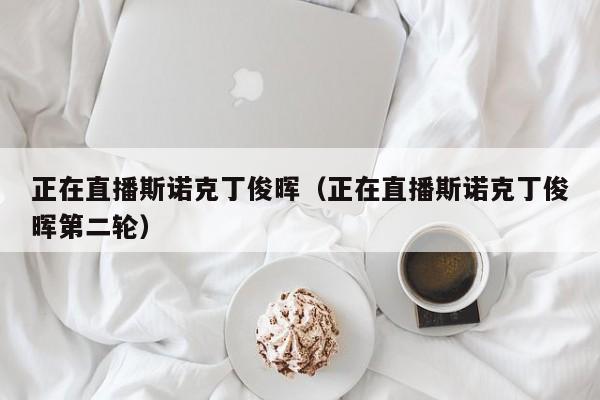 正在直播斯诺克丁俊晖（正在直播斯诺克丁俊晖第二轮）