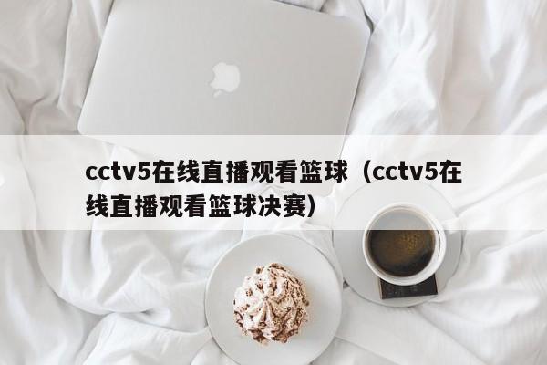 cctv5在线直播观看篮球（cctv5在线直播观看篮球决赛）