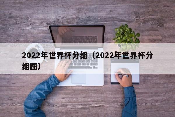 2022年世界杯分组（2022年世界杯分组图）