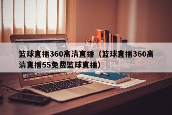 篮球直播360高清直播（篮球直播360高清直播55免费篮球直播）