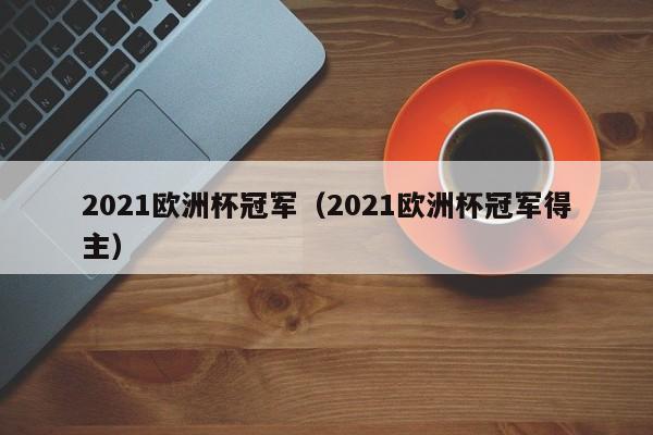 2021欧洲杯冠军（2021欧洲杯冠军得主）