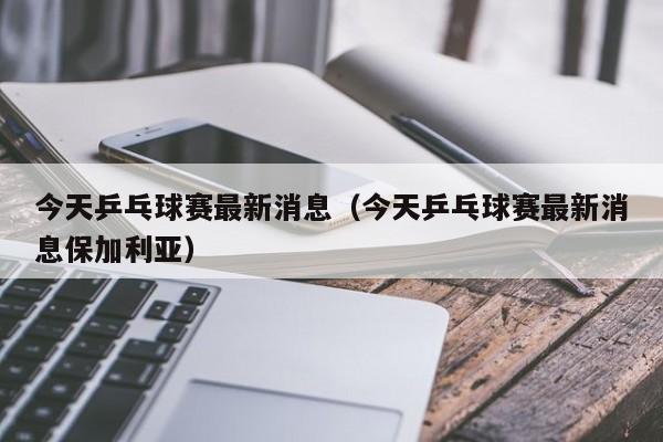 今天乒乓球赛最新消息（今天乒乓球赛最新消息保加利亚）