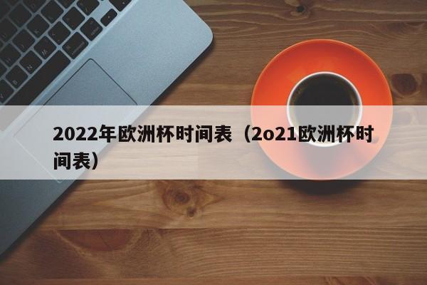 2022年欧洲杯时间表（2o21欧洲杯时间表）