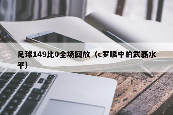 足球149比0全场回放（c罗眼中的武磊水平）