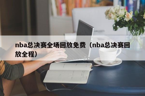 nba总决赛全场回放免费（nba总决赛回放全程）